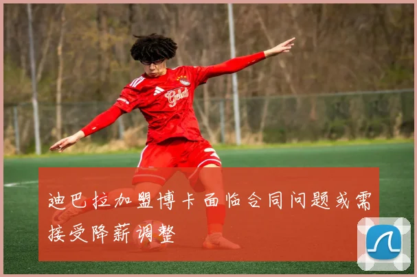 迪巴拉加盟博卡面临合同问题或需接受降薪调整