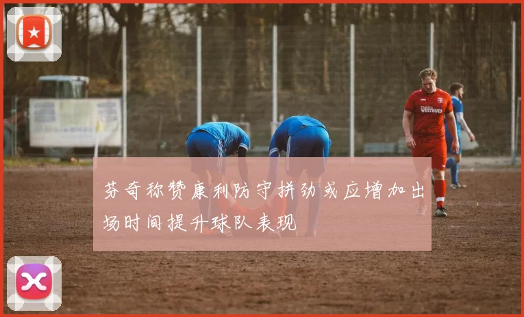 芬奇称赞康利防守拼劲或应增加出场时间提升球队表现