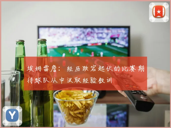 埃姆雷詹：经历跌宕起伏的比赛期待球队从中汲取经验教训