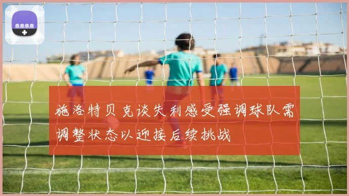 施洛特贝克谈失利感受强调球队需调整状态以迎接后续挑战