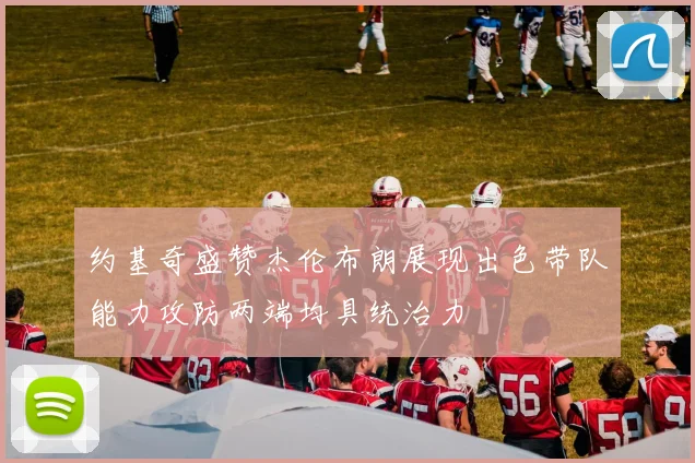 约基奇盛赞杰伦布朗展现出色带队能力攻防两端均具统治力