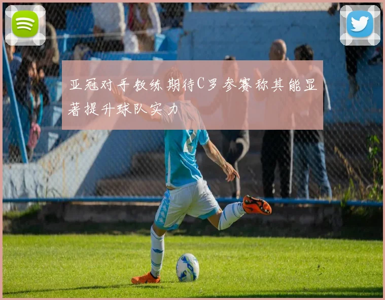 亚冠对手教练期待C罗参赛称其能显著提升球队实力