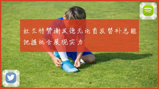 杜兰特赞谢泼德无论首发替补总能把握机会展现实力