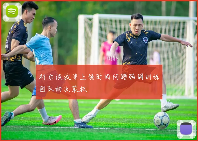 科尔谈波津上场时间问题强调训练团队的决策权