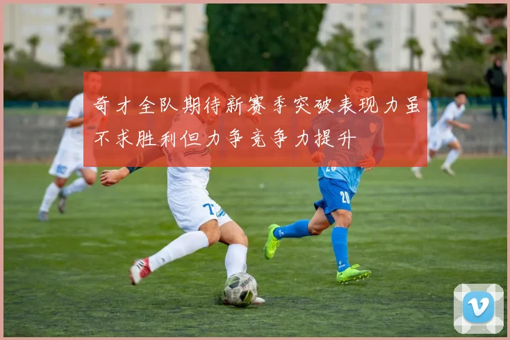 奇才全队期待新赛季突破表现力虽不求胜利但力争竞争力提升