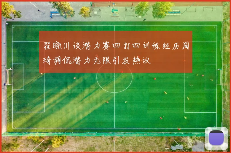 翟晓川谈潜力赛四打四训练经历周琦调侃潜力无限引发热议
