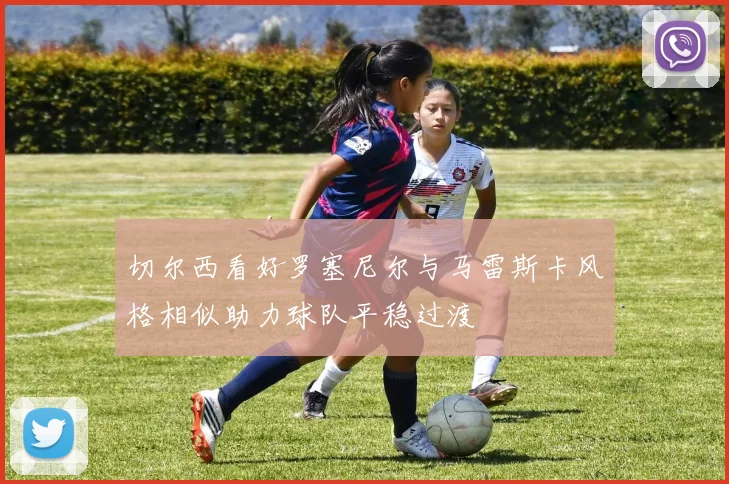 切尔西看好罗塞尼尔与马雷斯卡风格相似助力球队平稳过渡