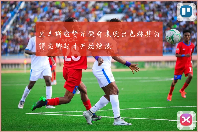 里夫斯盛赞东契奇表现出色称其打得无聊时才开始炫技