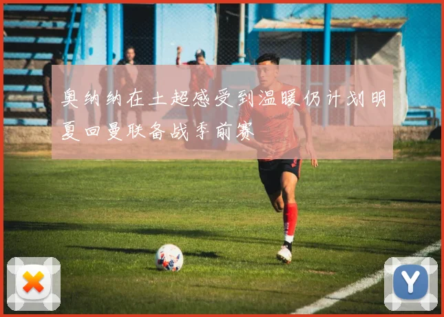 奥纳纳在土超感受到温暖仍计划明夏回曼联备战季前赛