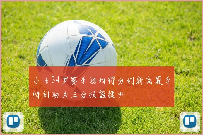 小卡34岁赛季场均得分创新高夏季特训助力三分投篮提升