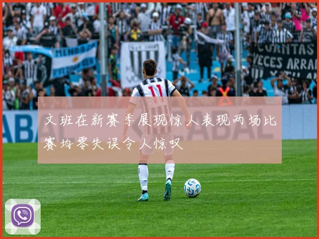 文班在新赛季展现惊人表现两场比赛均零失误令人惊叹