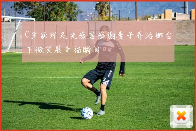 C罗获环足奖感言感谢妻子乔治娜台下微笑展幸福瞬间