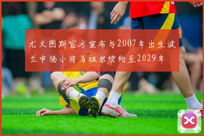 尤文图斯官方宣布与2007年出生波兰中场小将马祖尔续约至2029年