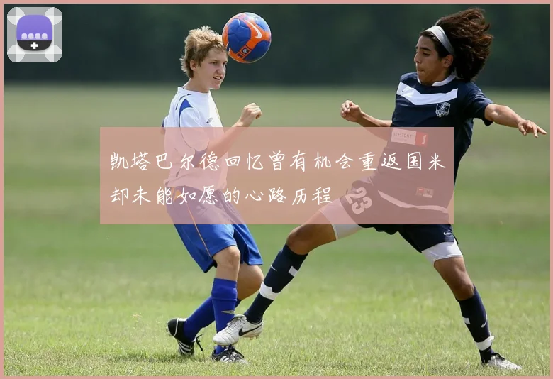 凯塔巴尔德回忆曾有机会重返国米却未能如愿的心路历程