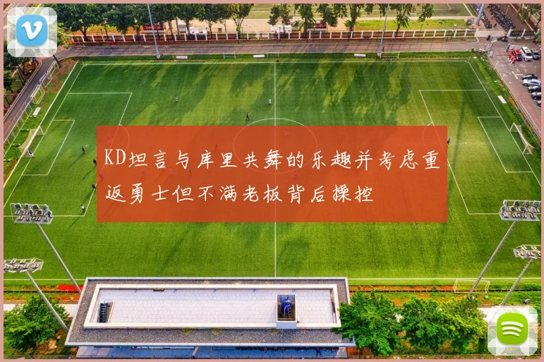 KD坦言与库里共舞的乐趣并考虑重返勇士但不满老板背后操控