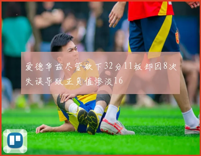 爱德华兹尽管砍下32分11板却因8次失误导致正负值惨淡16
