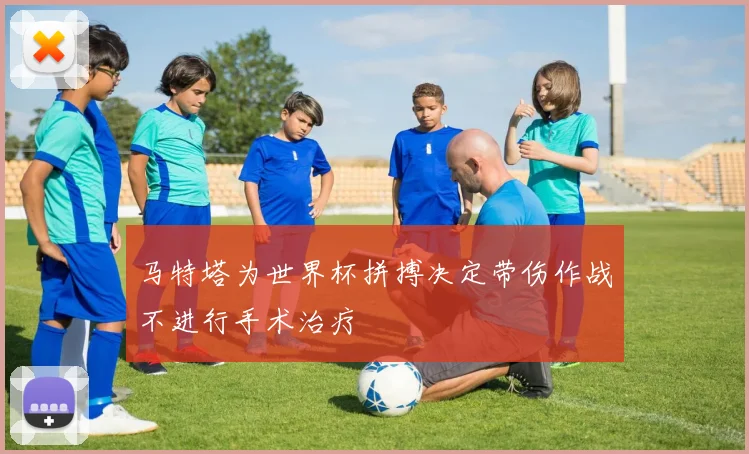 马特塔为世界杯拼搏决定带伤作战不进行手术治疗