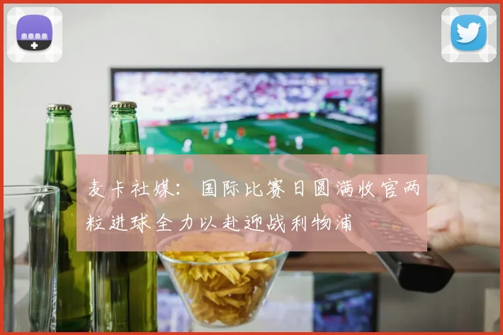 麦卡社媒：国际比赛日圆满收官两粒进球全力以赴迎战利物浦