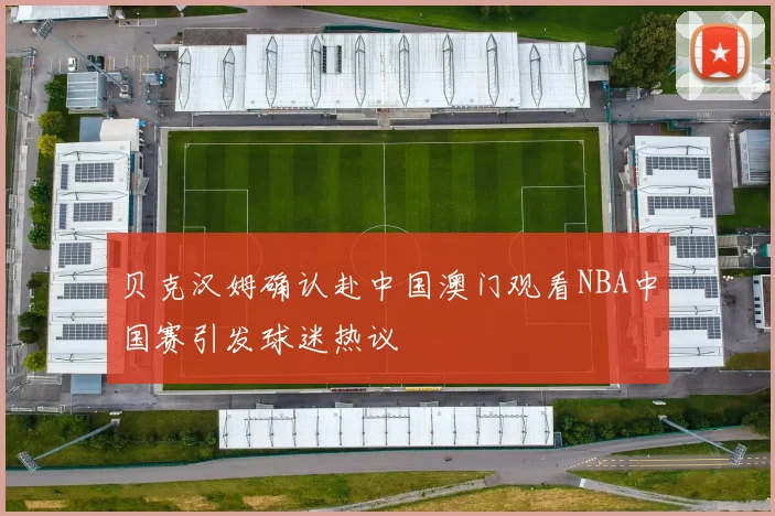 贝克汉姆确认赴中国澳门观看NBA中国赛引发球迷热议