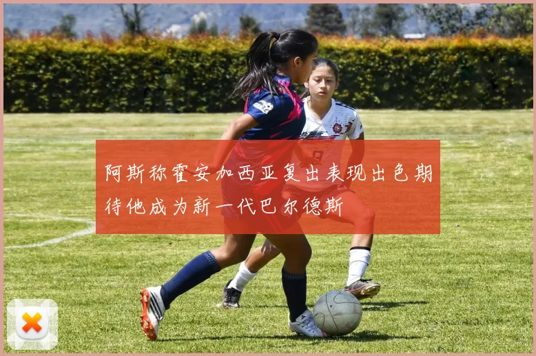 阿斯称霍安加西亚复出表现出色期待他成为新一代巴尔德斯