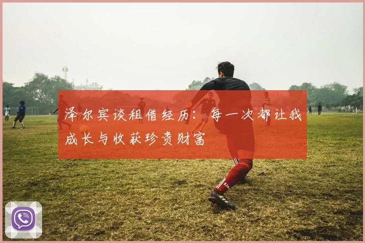 泽尔宾谈租借经历：每一次都让我成长与收获珍贵财富