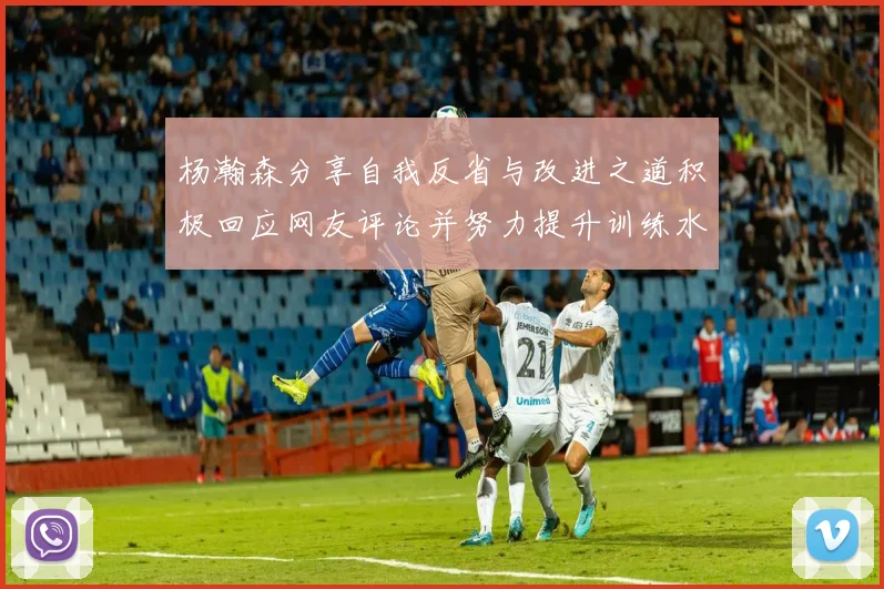 杨瀚森分享自我反省与改进之道积极回应网友评论并努力提升训练水平