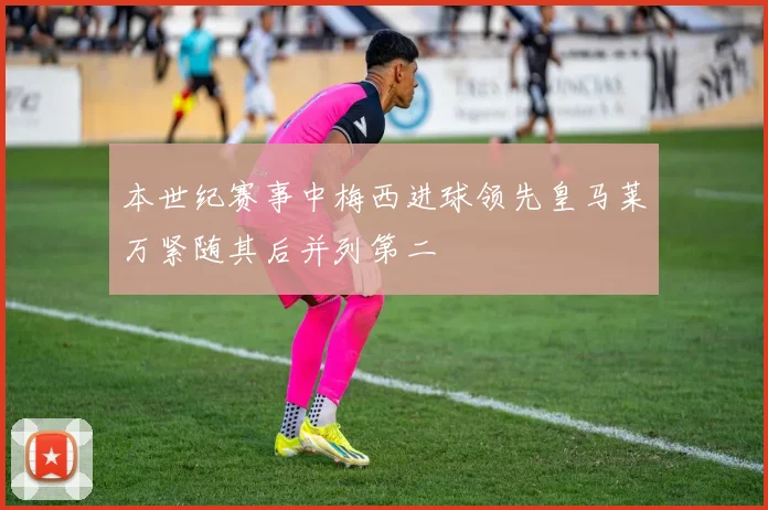 本世纪赛事中梅西进球领先皇马莱万紧随其后并列第二