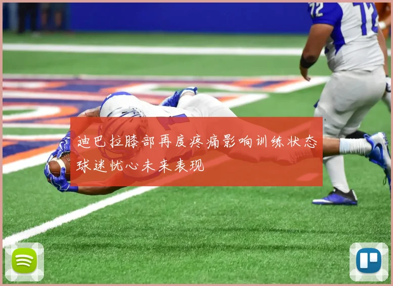 迪巴拉膝部再度疼痛影响训练状态球迷忧心未来表现