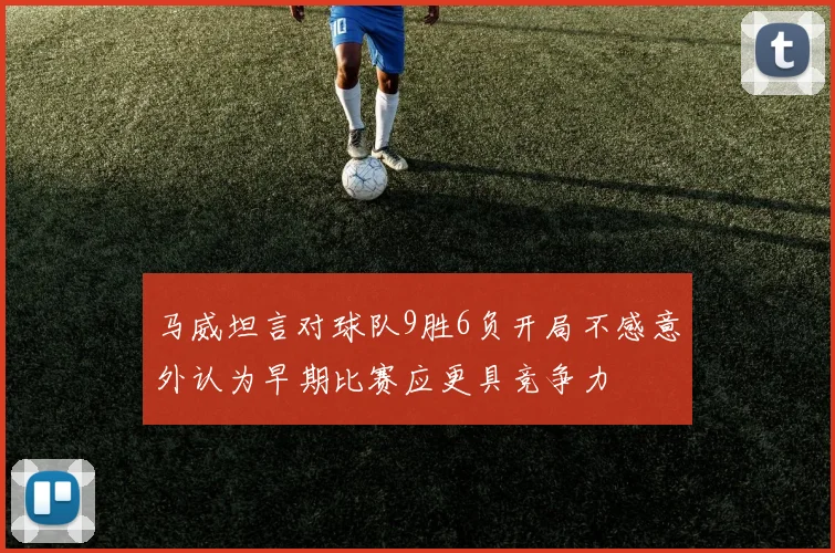 马威坦言对球队9胜6负开局不感意外认为早期比赛应更具竞争力