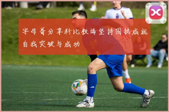 字母哥分享科比教诲坚持固执成就自我突破与成功