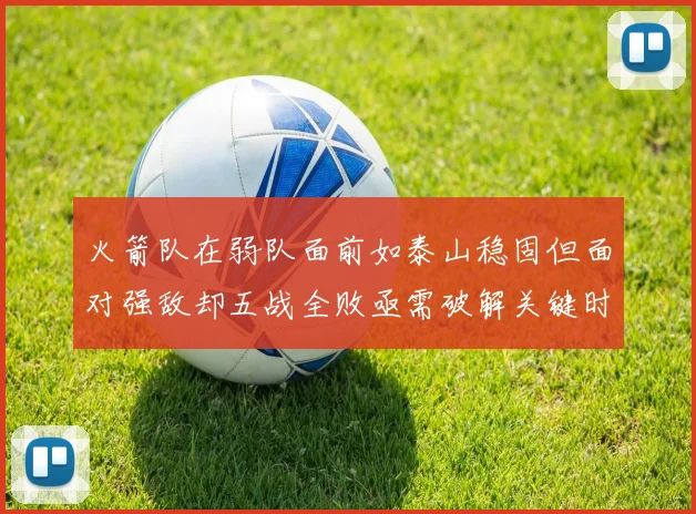 火箭队在弱队面前如泰山稳固但面对强敌却五战全败亟需破解关键时刻失误困境