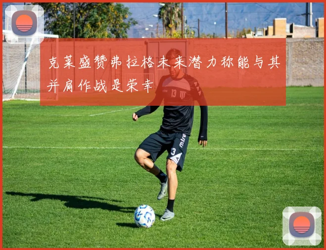 克莱盛赞弗拉格未来潜力称能与其并肩作战是荣幸