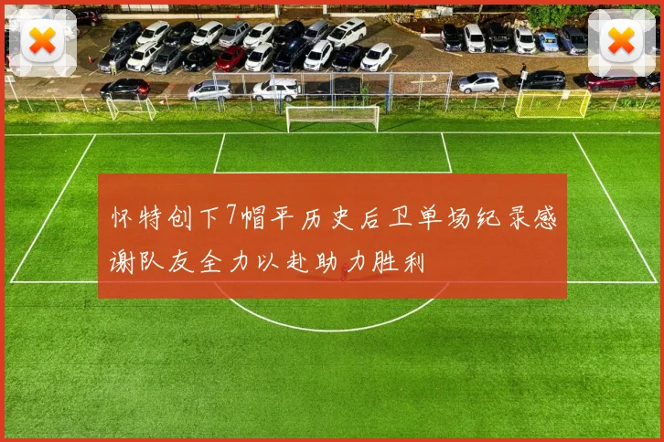 怀特创下7帽平历史后卫单场纪录感谢队友全力以赴助力胜利