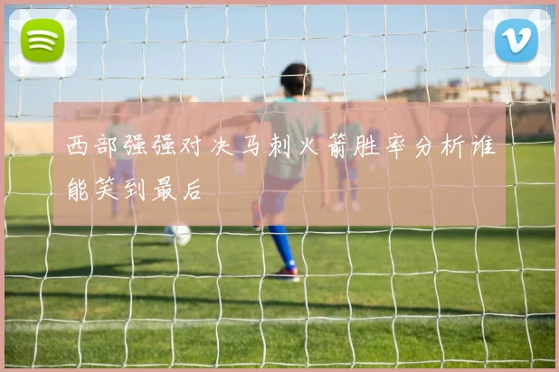 西部强强对决马刺火箭胜率分析谁能笑到最后