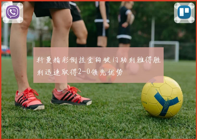 科曼精彩倒挂金钩破门助利雅得胜利迅速取得2-0领先优势