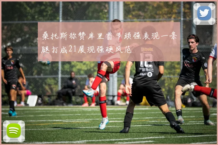 桑托斯称赞库里首节顽强表现一条腿打成21展现强硬风范