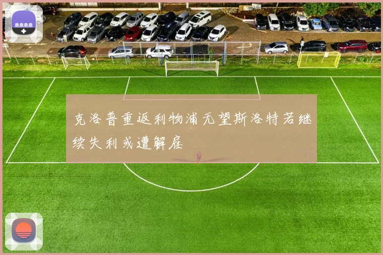 克洛普重返利物浦无望斯洛特若继续失利或遭解雇