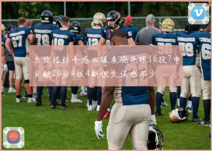 杰伦格林手感回暖表现亮眼16投7中贡献20分4板4断但失误也不少