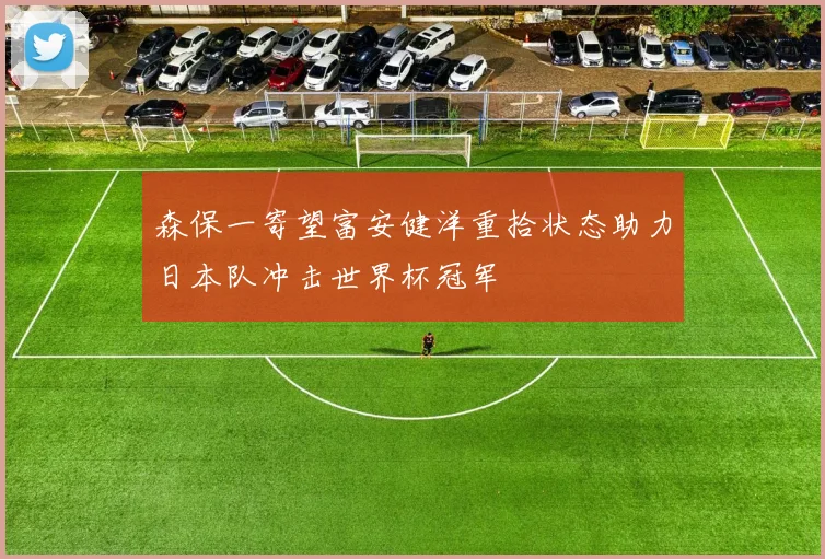 森保一寄望富安健洋重拾状态助力日本队冲击世界杯冠军