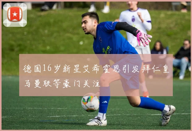 德国16岁新星艾希霍恩引发拜仁皇马曼联等豪门关注