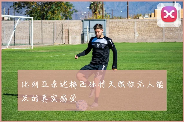 比利亚亲述梅西独特天赋称无人能及的真实感受