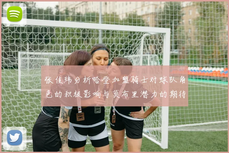张佳玮分析哈登加盟骑士对球队角色的积极影响与莫布里潜力的期待