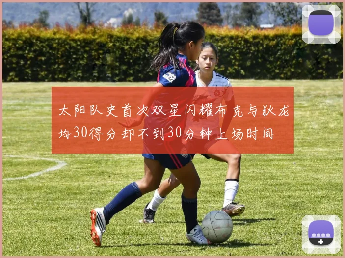 太阳队史首次双星闪耀布克与狄龙均30得分却不到30分钟上场时间