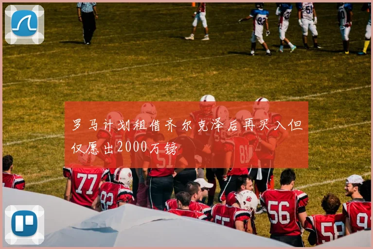 罗马计划租借齐尔克泽后再买入但仅愿出2000万镑