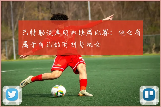巴特勒谈库明加缺席比赛：他会有属于自己的时刻与机会