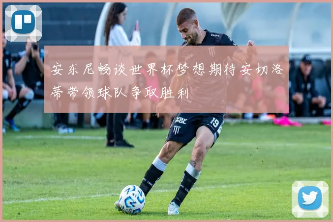 安东尼畅谈世界杯梦想期待安切洛蒂带领球队争取胜利