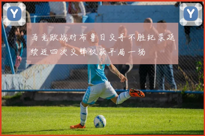 马竞欧战对布鲁日交手不胜纪录延续近四次交锋仅获平局一场