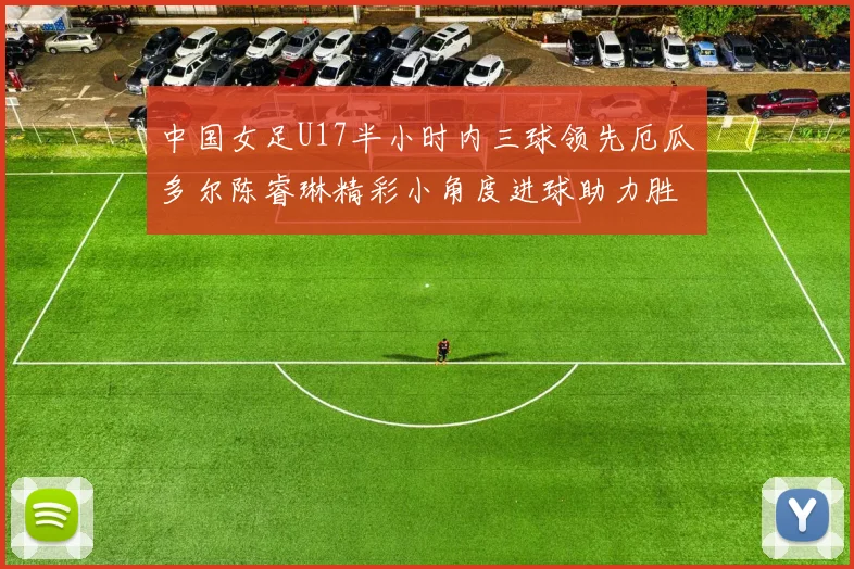 中国女足U17半小时内三球领先厄瓜多尔陈睿琳精彩小角度进球助力胜利