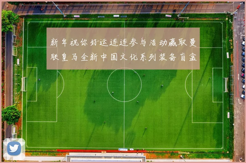 新年祝你好运连连参与活动赢取曼联皇马全新中国文化系列装备盲盒