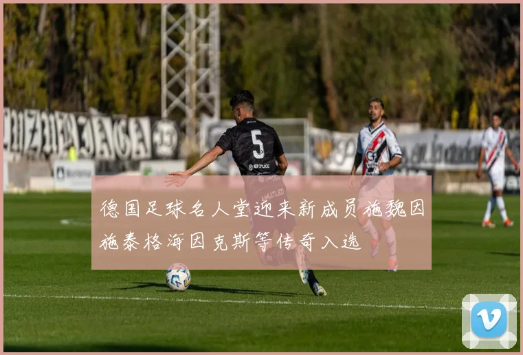德国足球名人堂迎来新成员施魏因施泰格海因克斯等传奇入选
